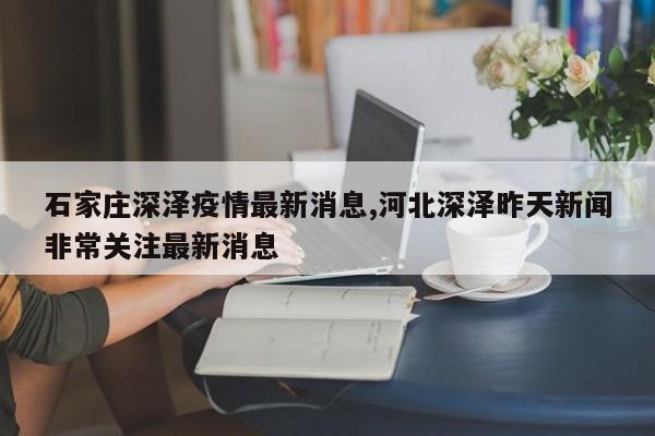 石家庄深泽疫情最新消息,河北深泽昨天新闻非常关注最新消息