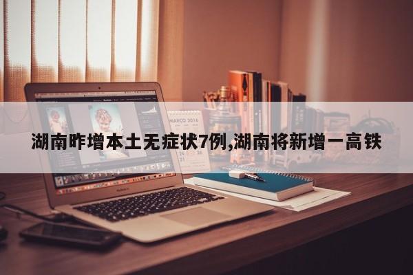 湖南昨增本土无症状7例,湖南将新增一高铁