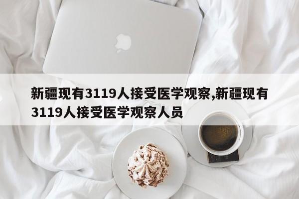 新疆现有3119人接受医学观察,新疆现有3119人接受医学观察人员