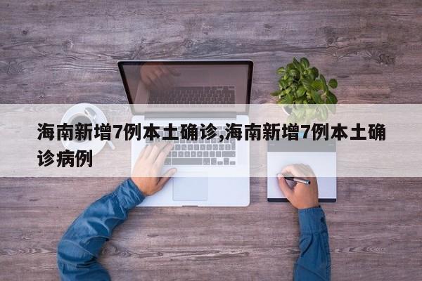 海南新增7例本土确诊,海南新增7例本土确诊病例