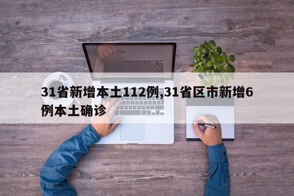 31省新增本土112例,31省区市新增6例本土确诊
