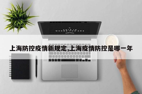 上海防控疫情新规定,上海疫情防控是哪一年
