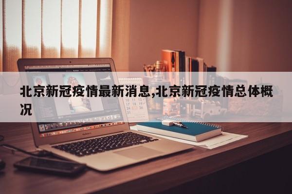 北京新冠疫情最新消息,北京新冠疫情总体概况