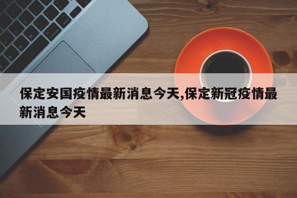 保定安国疫情最新消息今天,保定新冠疫情最新消息今天