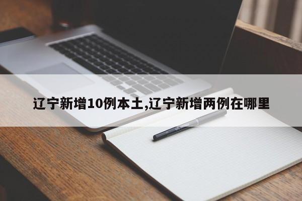 辽宁新增10例本土,辽宁新增两例在哪里