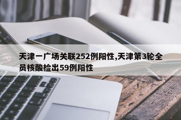 天津一广场关联252例阳性,天津第3轮全员核酸检出59例阳性