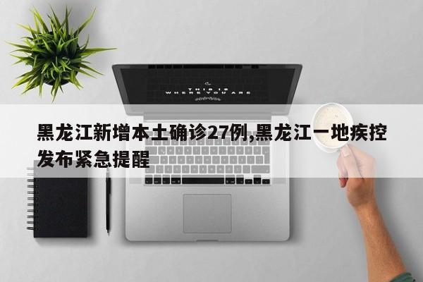 黑龙江新增本土确诊27例,黑龙江一地疾控发布紧急提醒