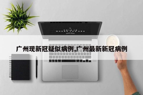 广州现新冠疑似病例,广州最新新冠病例
