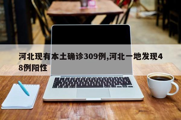 河北现有本土确诊309例,河北一地发现48例阳性