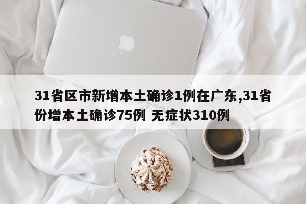 31省区市新增本土确诊1例在广东,31省份增本土确诊75例 无症状310例