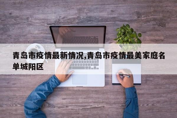 青岛市疫情最新情况,青岛市疫情最美家庭名单城阳区