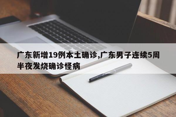 广东新增19例本土确诊,广东男子连续5周半夜发烧确诊怪病