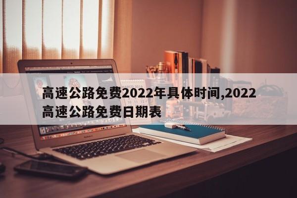 高速公路免费2022年具体时间,2022高速公路免费日期表