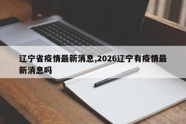 辽宁省疫情最新消息,2026辽宁有疫情最新消息吗