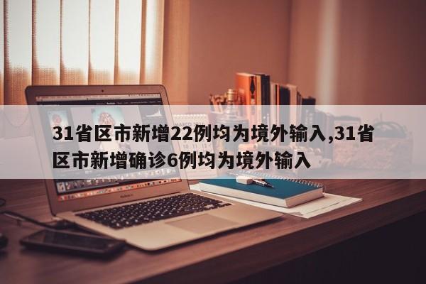 31省区市新增22例均为境外输入,31省区市新增确诊6例均为境外输入
