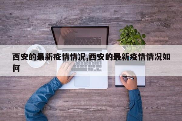 西安的最新疫情情况,西安的最新疫情情况如何
