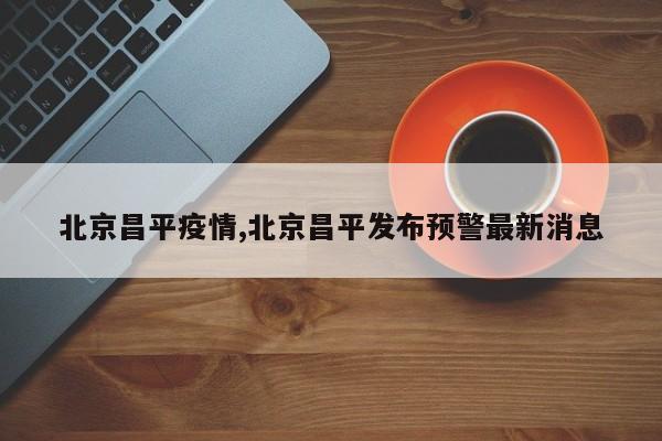 北京昌平疫情,北京昌平发布预警最新消息