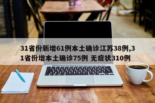 31省份新增61例本土确诊江苏38例,31省份增本土确诊75例 无症状310例