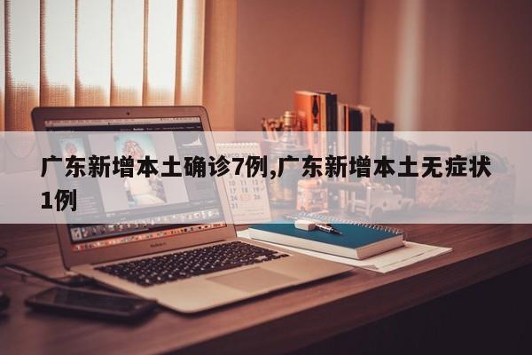广东新增本土确诊7例,广东新增本土无症状1例