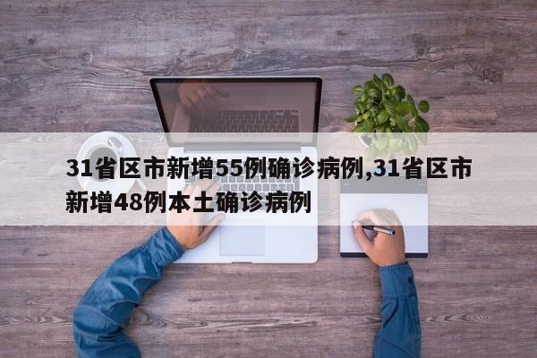 31省区市新增55例确诊病例,31省区市新增48例本土确诊病例