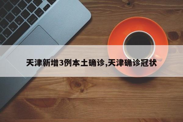 天津新增3例本土确诊,天津确诊冠状