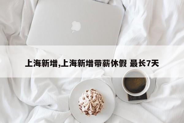 上海新增,上海新增带薪休假 最长7天