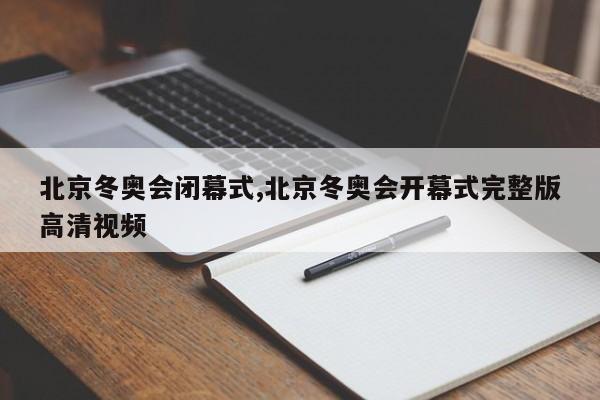 北京冬奥会闭幕式,北京冬奥会开幕式完整版高清视频