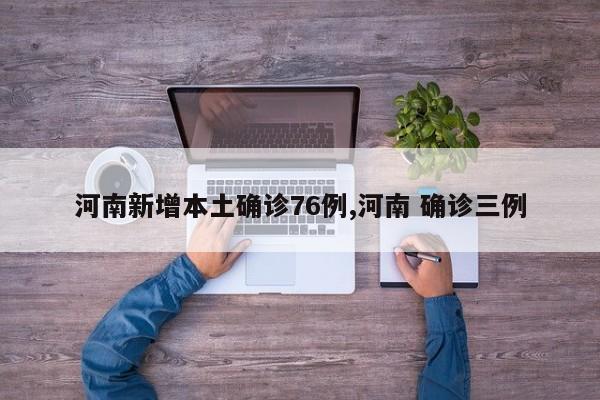 河南新增本土确诊76例,河南 确诊三例