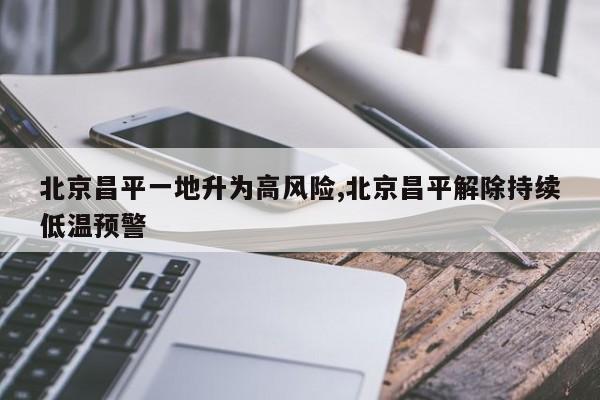 北京昌平一地升为高风险,北京昌平解除持续低温预警