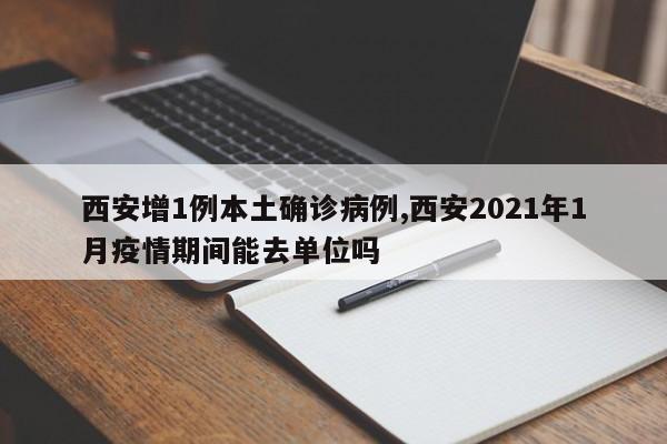 西安增1例本土确诊病例,西安2021年1月疫情期间能去单位吗