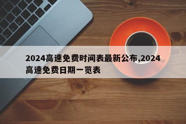 2024高速免费时间表最新公布,2024高速免费日期一览表