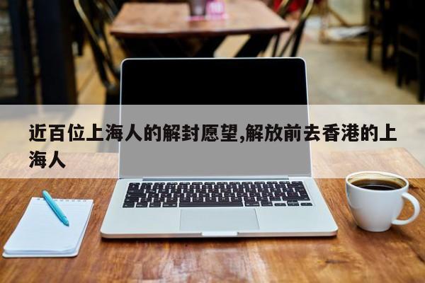近百位上海人的解封愿望,解放前去香港的上海人