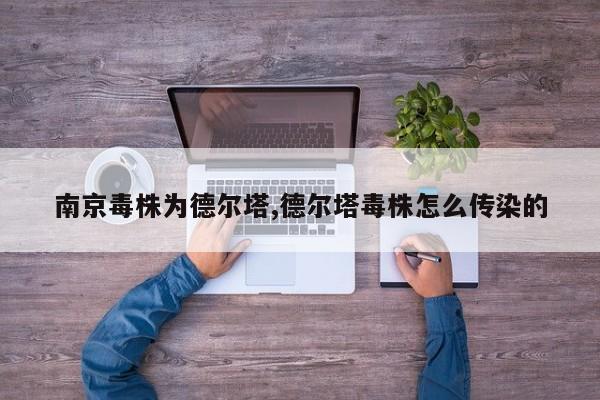 南京毒株为德尔塔,德尔塔毒株怎么传染的