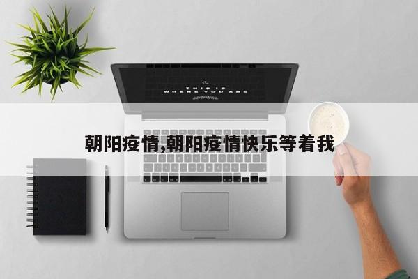 朝阳疫情,朝阳疫情快乐等着我