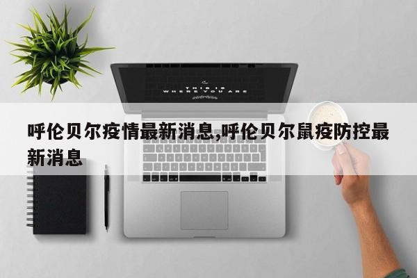 呼伦贝尔疫情最新消息,呼伦贝尔鼠疫防控最新消息
