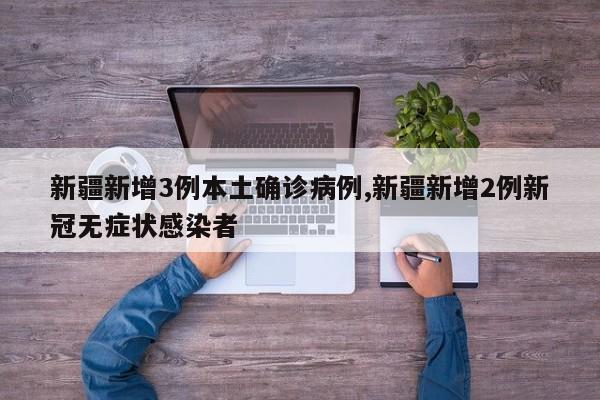 新疆新增3例本土确诊病例,新疆新增2例新冠无症状感染者