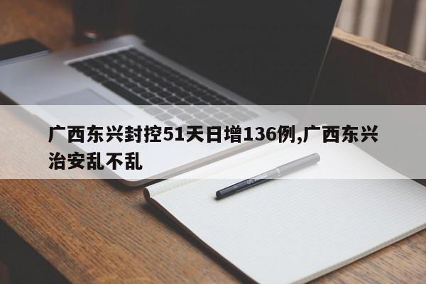 广西东兴封控51天日增136例,广西东兴治安乱不乱