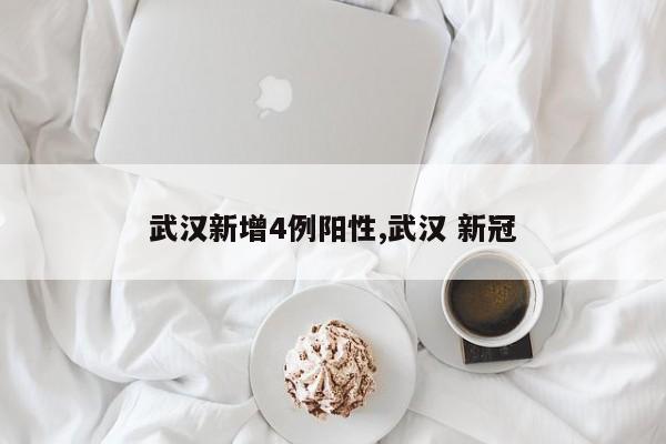 武汉新增4例阳性,武汉 新冠