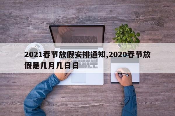 2021春节放假安排通知,2020春节放假是几月几日日