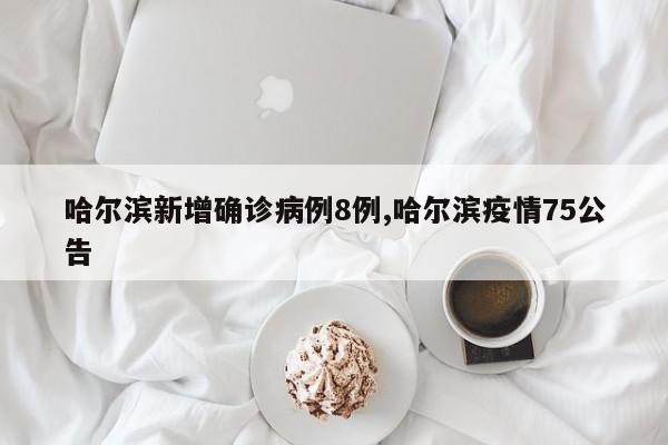 哈尔滨新增确诊病例8例,哈尔滨疫情75公告