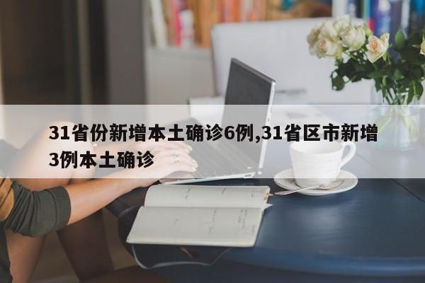 31省份新增本土确诊6例,31省区市新增3例本土确诊