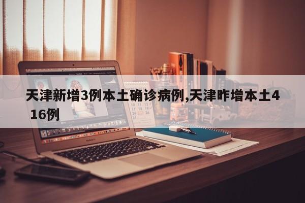 天津新增3例本土确诊病例,天津昨增本土4 16例