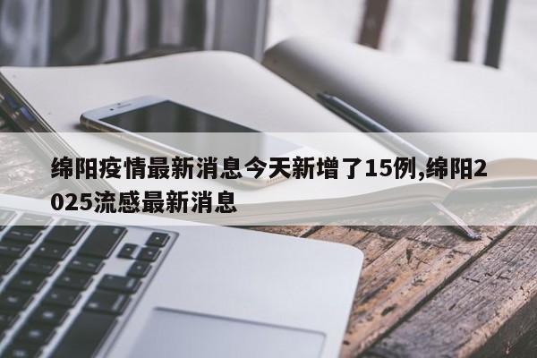 绵阳疫情最新消息今天新增了15例,绵阳2025流感最新消息