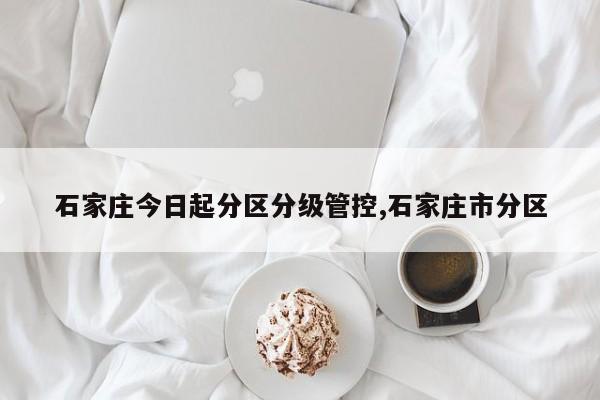 石家庄今日起分区分级管控,石家庄市分区