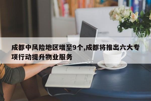 成都中风险地区增至9个,成都将推出六大专项行动提升物业服务