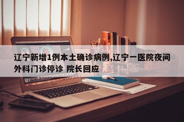 辽宁新增1例本土确诊病例,辽宁一医院夜间外科门诊停诊 院长回应