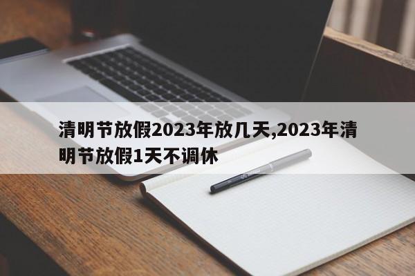 清明节放假2023年放几天,2023年清明节放假1天不调休