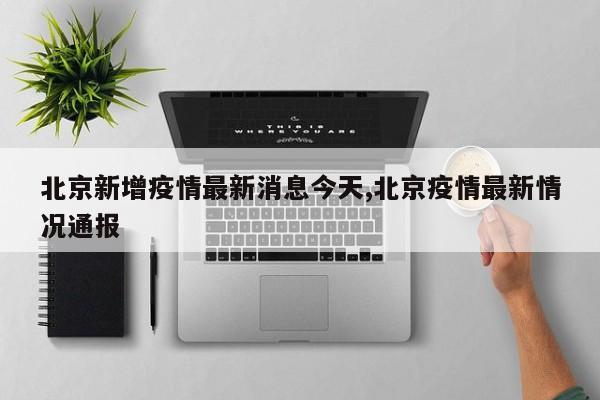 北京新增疫情最新消息今天,北京疫情最新情况通报