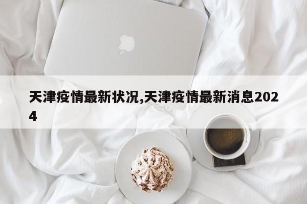 天津疫情最新状况,天津疫情最新消息2024