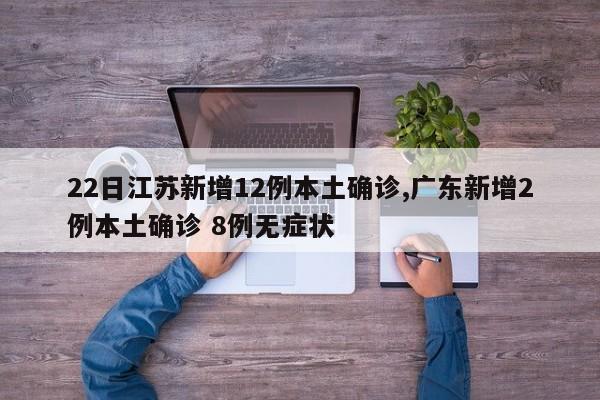 22日江苏新增12例本土确诊,广东新增2例本土确诊 8例无症状